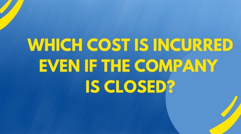 Which Cost Is Incurred Even If The Company Is Closed?