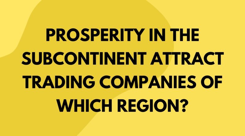 Prosperity In The Subcontinent Attract Trading Companies Of Which Region?