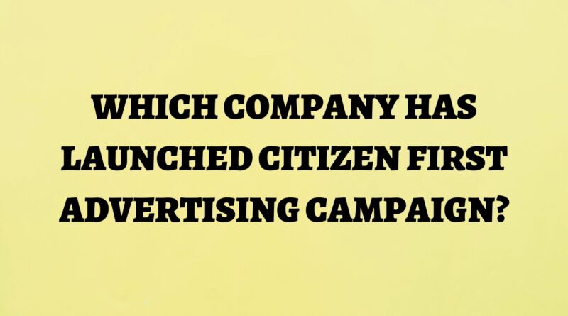 Which Company Has Launched Citizen First Advertising Campaign